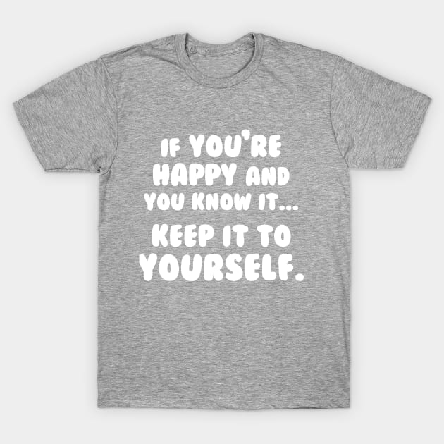 If You're Happy And You Know It Keep It To Yourself T-Shirt by dumbshirts